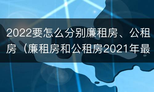2022要怎么分别廉租房、公租房（廉租房和公租房2021年最新通知）