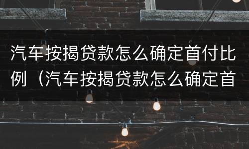 汽车按揭贷款怎么确定首付比例（汽车按揭贷款怎么确定首付比例和利率）