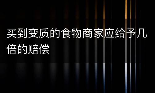 买到变质的食物商家应给予几倍的赔偿