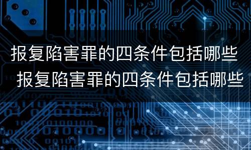 报复陷害罪的四条件包括哪些 报复陷害罪的四条件包括哪些内容