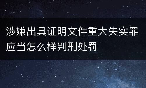 涉嫌出具证明文件重大失实罪应当怎么样判刑处罚