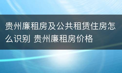贵州廉租房及公共租赁住房怎么识别 贵州廉租房价格