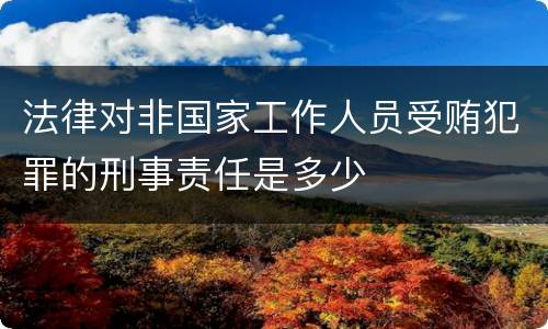法律对非国家工作人员受贿犯罪的刑事责任是多少
