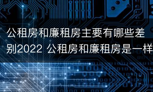 公租房和廉租房主要有哪些差别2022 公租房和廉租房是一样吗