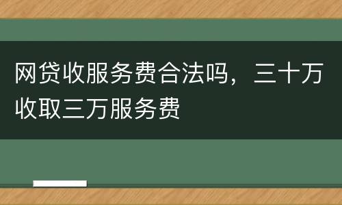 网贷收服务费合法吗，三十万收取三万服务费