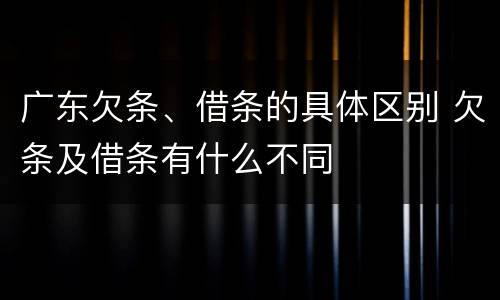 广东欠条、借条的具体区别 欠条及借条有什么不同