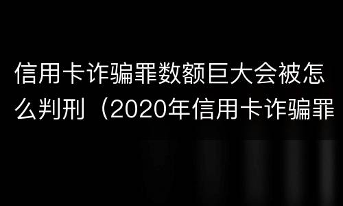 信用卡诈骗罪数额巨大会被怎么判刑（2020年信用卡诈骗罪构成要件）