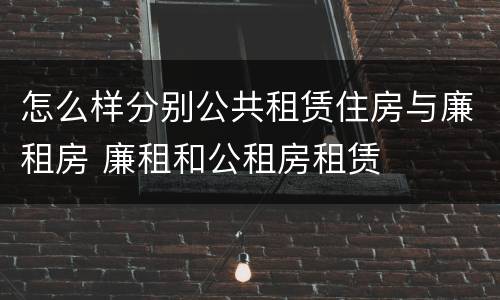 怎么样分别公共租赁住房与廉租房 廉租和公租房租赁