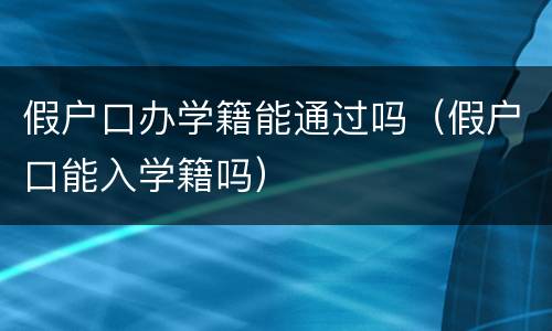 假户口办学籍能通过吗（假户口能入学籍吗）