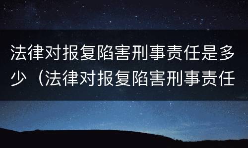 法律对报复陷害刑事责任是多少（法律对报复陷害刑事责任是多少条规定）