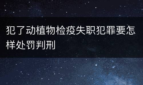犯了动植物检疫失职犯罪要怎样处罚判刑