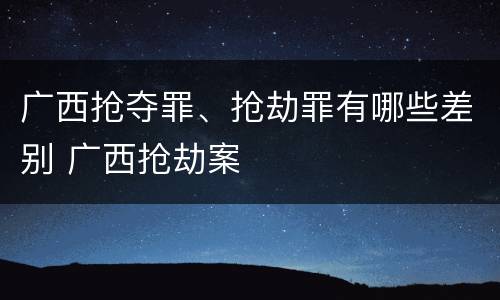 广西抢夺罪、抢劫罪有哪些差别 广西抢劫案