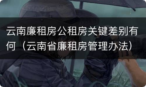云南廉租房公租房关键差别有何（云南省廉租房管理办法）