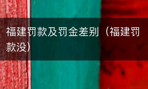 福建罚款及罚金差别（福建罚款没）