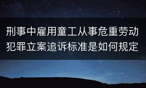 刑事中雇用童工从事危重劳动犯罪立案追诉标准是如何规定