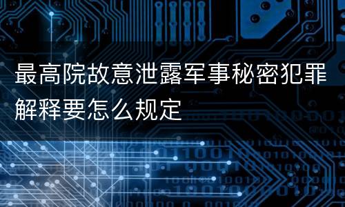 最高院故意泄露军事秘密犯罪解释要怎么规定