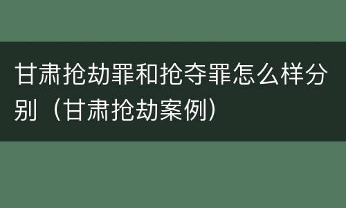 甘肃抢劫罪和抢夺罪怎么样分别（甘肃抢劫案例）