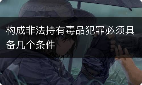 构成非法持有毒品犯罪必须具备几个条件