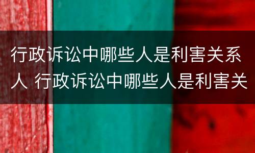 行政诉讼中哪些人是利害关系人 行政诉讼中哪些人是利害关系人的