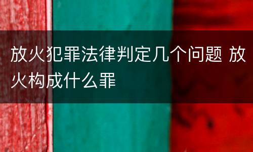 放火犯罪法律判定几个问题 放火构成什么罪