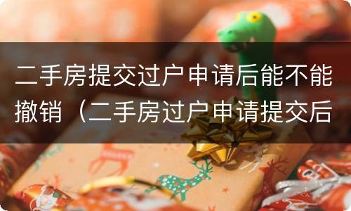 二手房提交过户申请后能不能撤销（二手房过户申请提交后可以撤销吗?）
