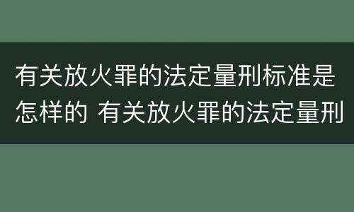 有关放火罪的法定量刑标准是怎样的 有关放火罪的法定量刑标准是怎样的呢