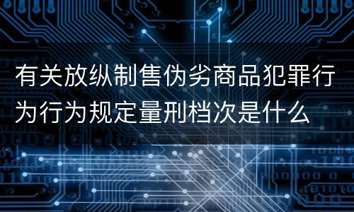 有关放纵制售伪劣商品犯罪行为行为规定量刑档次是什么