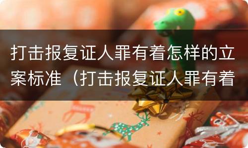打击报复证人罪有着怎样的立案标准（打击报复证人罪有着怎样的立案标准）
