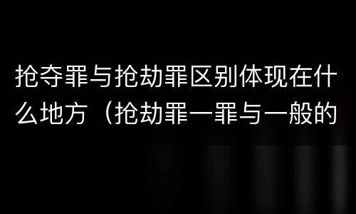 抢夺罪与抢劫罪区别体现在什么地方（抢劫罪一罪与一般的抢劫罪区别）