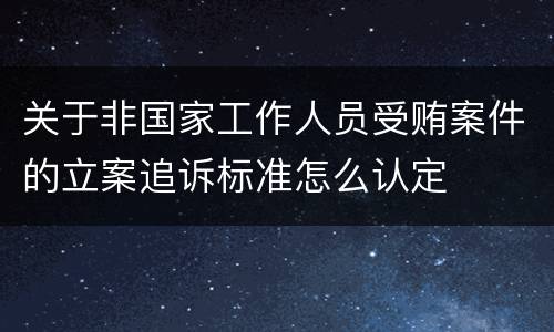 关于非国家工作人员受贿案件的立案追诉标准怎么认定