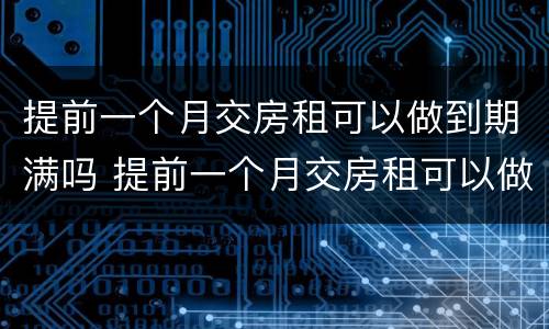 提前一个月交房租可以做到期满吗 提前一个月交房租可以做到期满吗