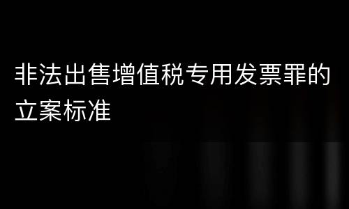非法出售增值税专用发票罪的立案标准