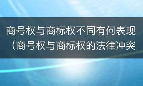 商号权与商标权不同有何表现（商号权与商标权的法律冲突与解决）