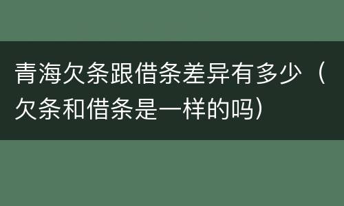 青海欠条跟借条差异有多少（欠条和借条是一样的吗）