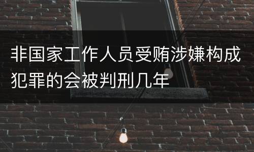 非国家工作人员受贿涉嫌构成犯罪的会被判刑几年