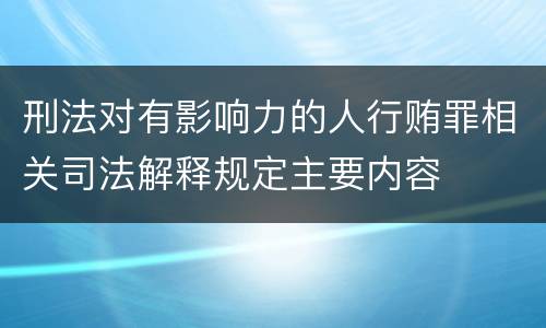 刑法对有影响力的人行贿罪相关司法解释规定主要内容