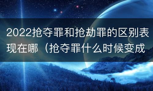 2022抢夺罪和抢劫罪的区别表现在哪（抢夺罪什么时候变成抢劫罪）