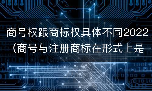 商号权跟商标权具体不同2022（商号与注册商标在形式上是一样的）
