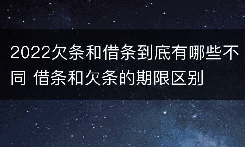 2022欠条和借条到底有哪些不同 借条和欠条的期限区别