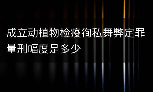 成立动植物检疫徇私舞弊定罪量刑幅度是多少