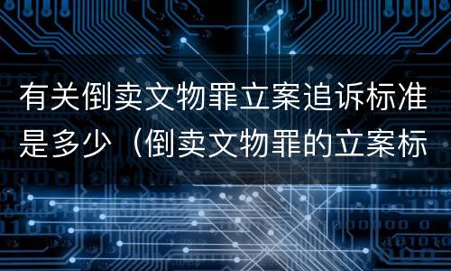 有关倒卖文物罪立案追诉标准是多少（倒卖文物罪的立案标准）