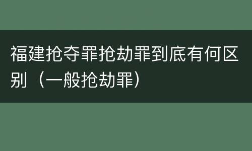 福建抢夺罪抢劫罪到底有何区别（一般抢劫罪）