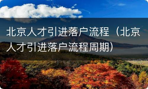 北京人才引进落户流程（北京人才引进落户流程周期）