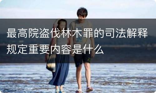 最高院盗伐林木罪的司法解释规定重要内容是什么