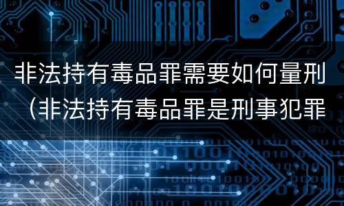 非法持有毒品罪需要如何量刑（非法持有毒品罪是刑事犯罪吗）