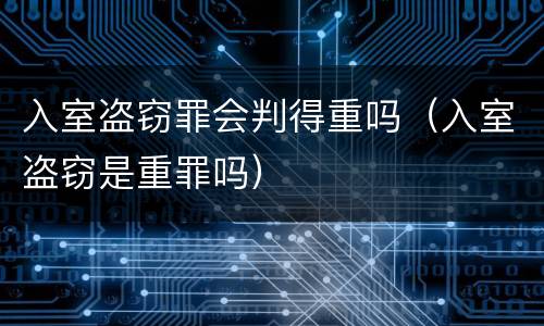 入室盗窃罪会判得重吗（入室盗窃是重罪吗）