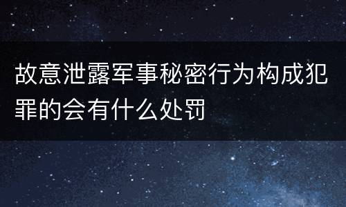 故意泄露军事秘密行为构成犯罪的会有什么处罚