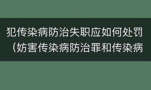 犯传染病防治失职应如何处罚（妨害传染病防治罪和传染病防治失职罪）