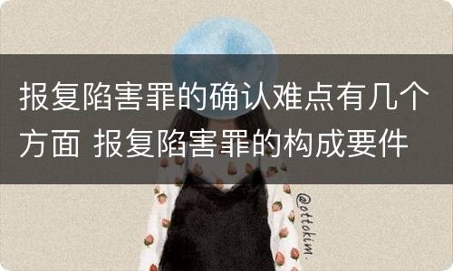 报复陷害罪的确认难点有几个方面 报复陷害罪的构成要件