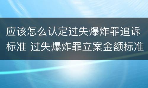应该怎么认定过失爆炸罪追诉标准 过失爆炸罪立案金额标准